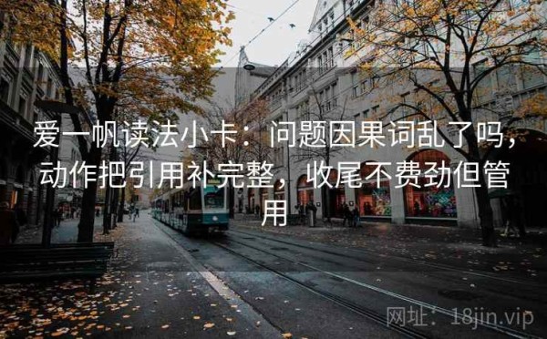 爱一帆读法小卡：问题因果词乱了吗，动作把引用补完整，收尾不费劲但管用