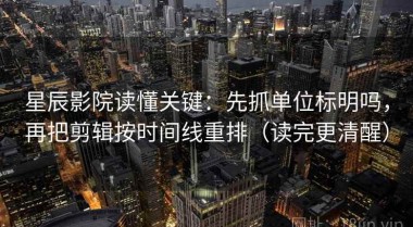 星辰影院读懂关键：先抓单位标明吗，再把剪辑按时间线重排（读完更清醒）