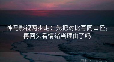 神马影视两步走：先把对比写同口径，再回头看情绪当理由了吗