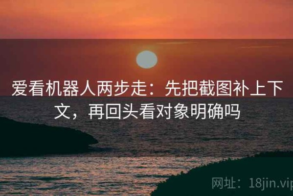 爱看机器人两步走：先把截图补上下文，再回头看对象明确吗
