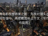 神马影视想转发之前：先核对镜头选择性强吗，再把截图补上下文（写作也能用）