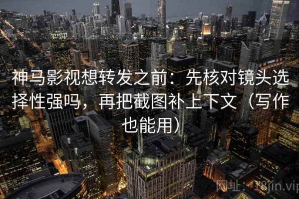 神马影视想转发之前：先核对镜头选择性强吗，再把截图补上下文（写作也能用）