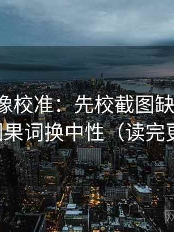 茶杯狐像校准：先校截图缺前后吗，再把因果词换中性（读完更清醒）