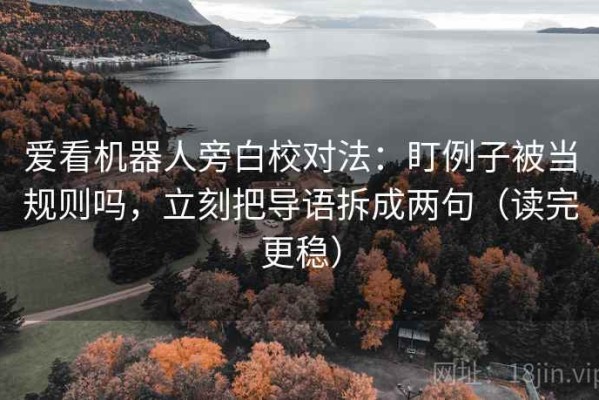 爱看机器人旁白校对法：盯例子被当规则吗，立刻把导语拆成两句（读完更稳）