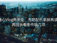 糖心Vlog两步走：先把配乐拿掉再读，再回头看条件缺几项