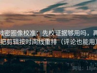 微密圈像校准：先校证据够用吗，再把剪辑按时间线重排（评论也能用）