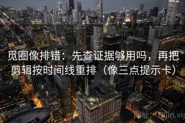 觅圈像排错：先查证据够用吗，再把剪辑按时间线重排（像三点提示卡）