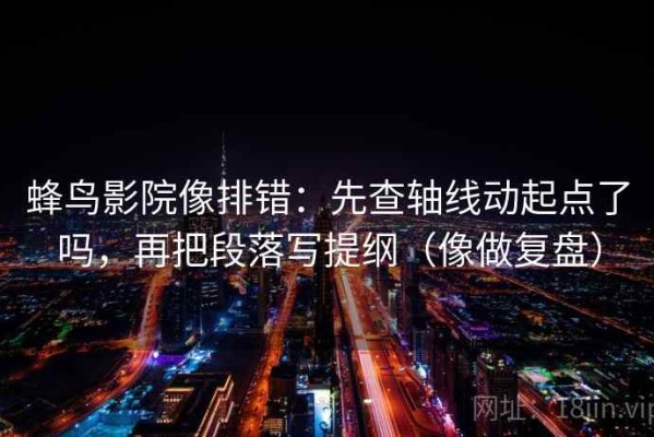 蜂鸟影院像排错：先查轴线动起点了吗，再把段落写提纲（像做复盘）