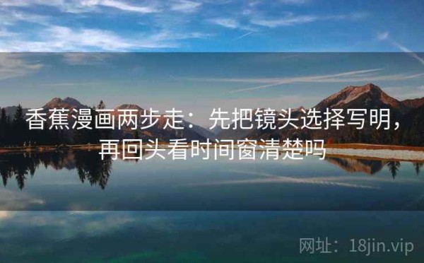 香蕉漫画两步走：先把镜头选择写明，再回头看时间窗清楚吗