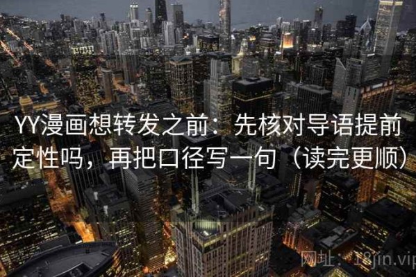 YY漫画想转发之前：先核对导语提前定性吗，再把口径写一句（读完更顺）