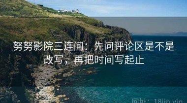 努努影院三连问：先问评论区是不是改写，再把时间写起止