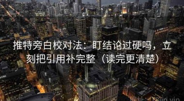 推特旁白校对法：盯结论过硬吗，立刻把引用补完整（读完更清楚）
