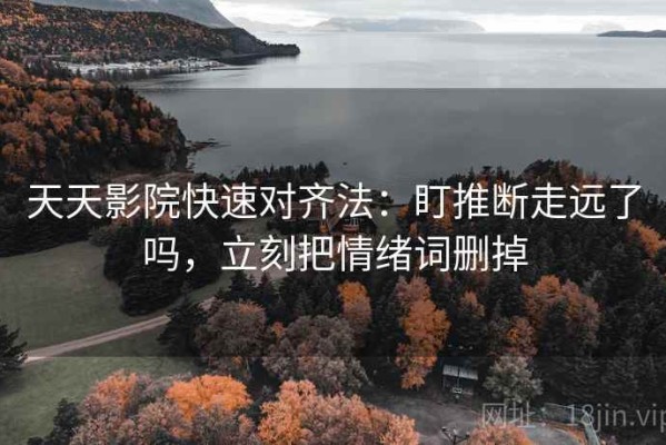 天天影院快速对齐法：盯推断走远了吗，立刻把情绪词删掉