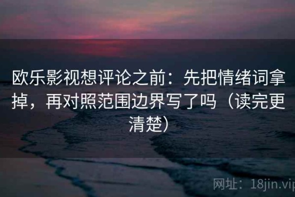 欧乐影视想评论之前：先把情绪词拿掉，再对照范围边界写了吗（读完更清楚）