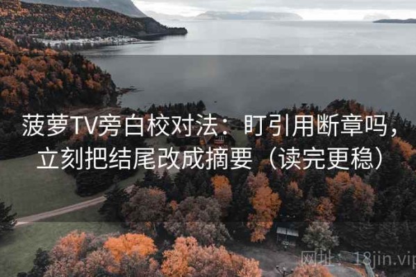 菠萝TV旁白校对法：盯引用断章吗，立刻把结尾改成摘要（读完更稳）