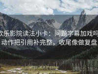 欧乐影院读法小卡：问题字幕加戏吗，动作把引用补完整，收尾像做复盘