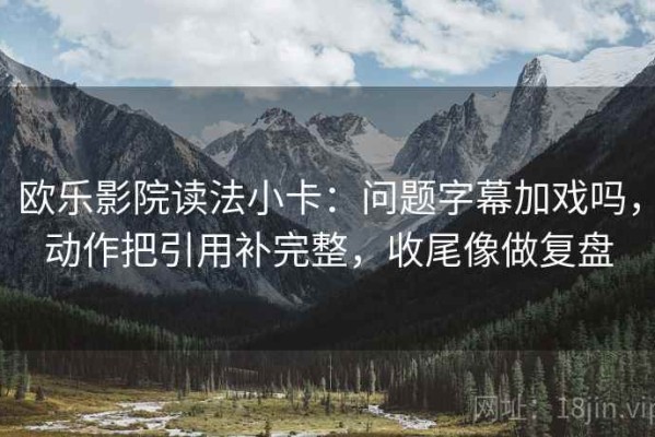 欧乐影院读法小卡：问题字幕加戏吗，动作把引用补完整，收尾像做复盘