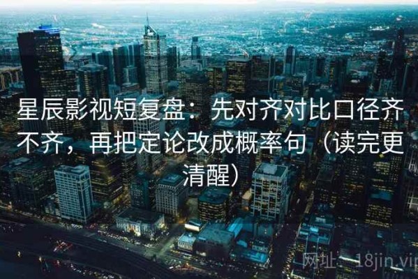 星辰影视短复盘：先对齐对比口径齐不齐，再把定论改成概率句（读完更清醒）