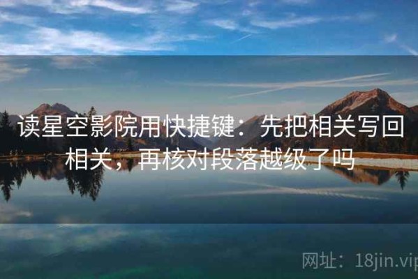读星空影院用快捷键：先把相关写回相关，再核对段落越级了吗