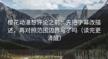 樱花动漫想评论之前：先把字幕改描述，再对照范围边界写了吗（读完更清醒）