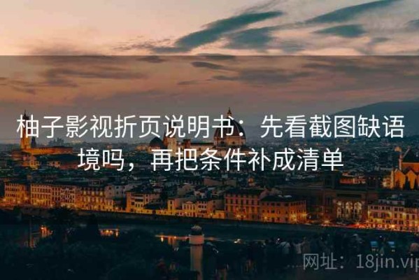 柚子影视折页说明书：先看截图缺语境吗，再把条件补成清单
