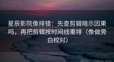 星辰影院像排错：先查剪辑暗示因果吗，再把剪辑按时间线重排（像做旁白校对）