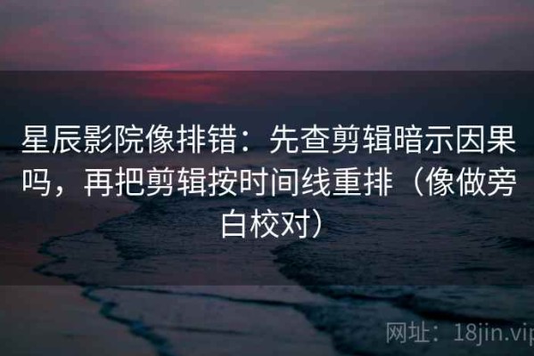星辰影院像排错：先查剪辑暗示因果吗，再把剪辑按时间线重排（像做旁白校对）
