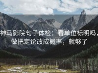 神马影院句子体检：看单位标明吗，做把定论改成概率，就够了