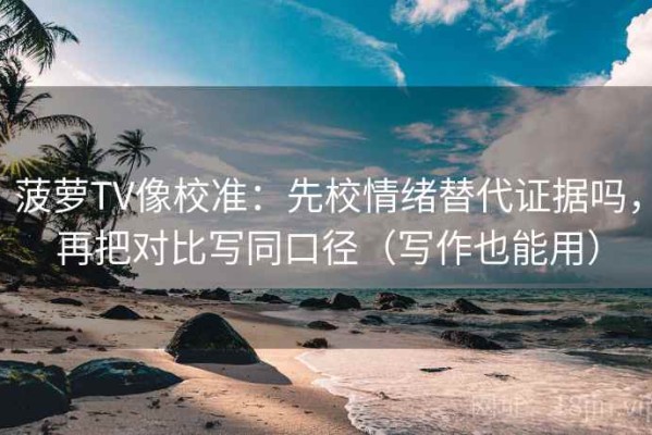 菠萝TV像校准：先校情绪替代证据吗，再把对比写同口径（写作也能用）