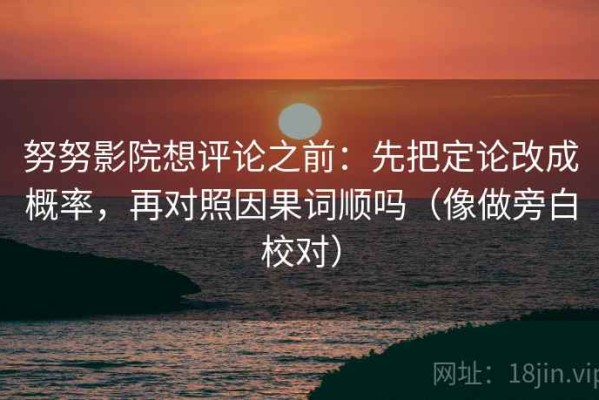 努努影院想评论之前：先把定论改成概率，再对照因果词顺吗（像做旁白校对）