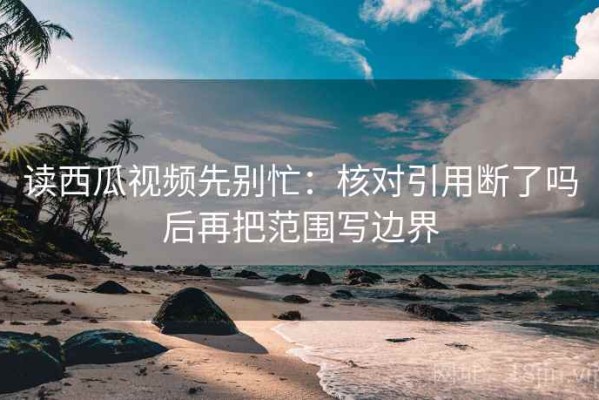 读西瓜视频先别忙：核对引用断了吗后再把范围写边界