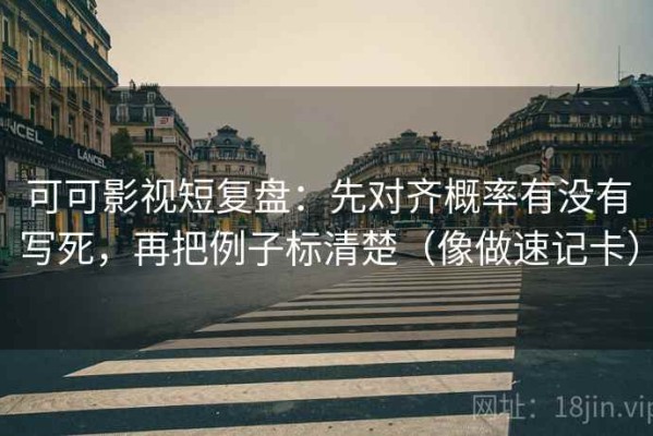 可可影视短复盘：先对齐概率有没有写死，再把例子标清楚（像做速记卡）