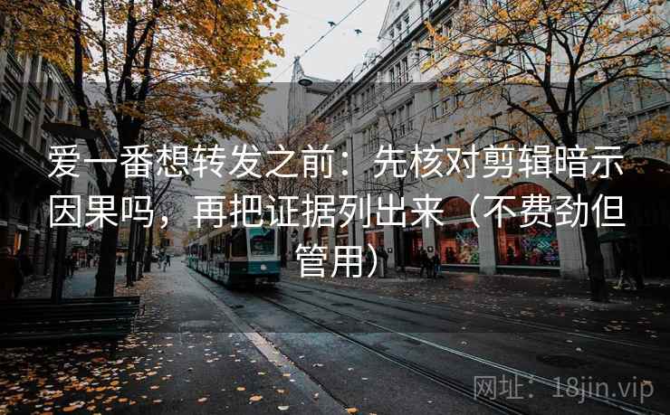爱一番想转发之前：先核对剪辑暗示因果吗，再把证据列出来（不费劲但管用）