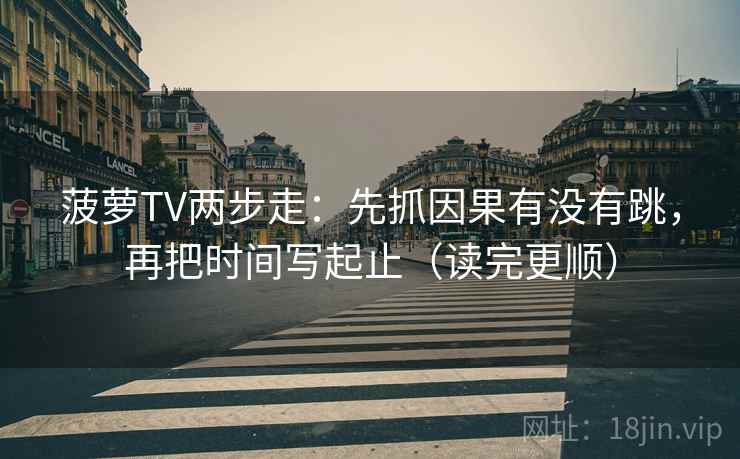 菠萝TV两步走：先抓因果有没有跳，再把时间写起止（读完更顺）