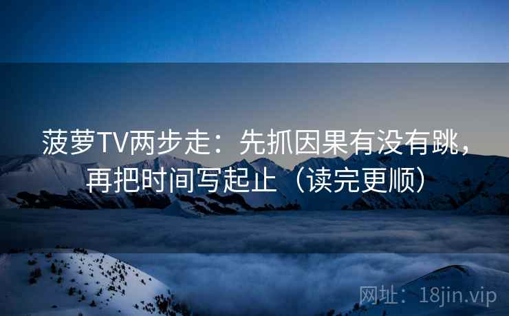 菠萝TV两步走：先抓因果有没有跳，再把时间写起止（读完更顺）