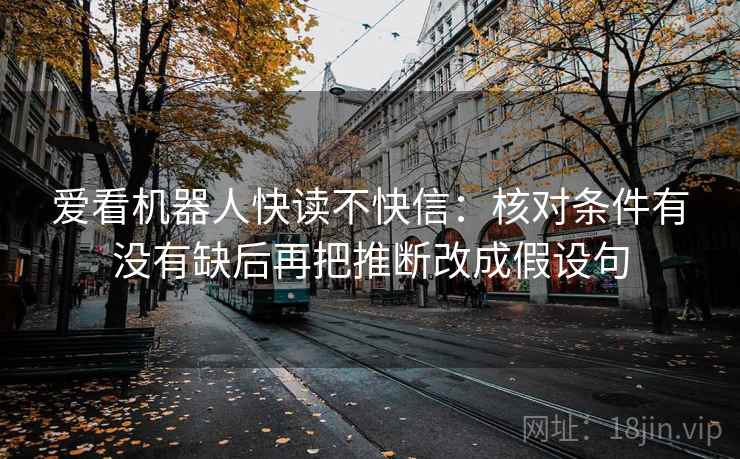 爱看机器人快读不快信：核对条件有没有缺后再把推断改成假设句