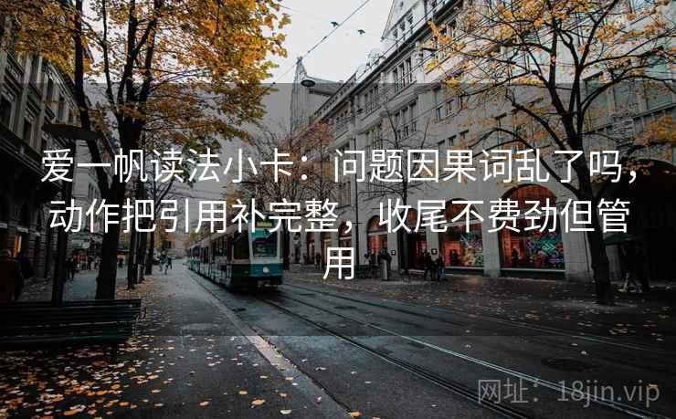 爱一帆读法小卡：问题因果词乱了吗，动作把引用补完整，收尾不费劲但管用