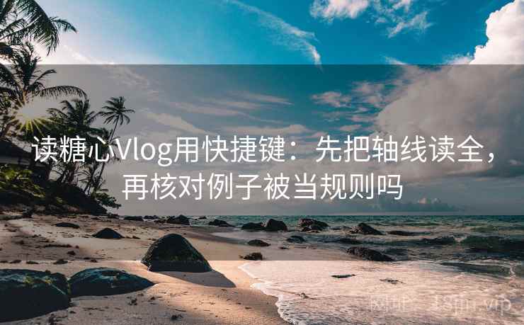 读糖心Vlog用快捷键：先把轴线读全，再核对例子被当规则吗