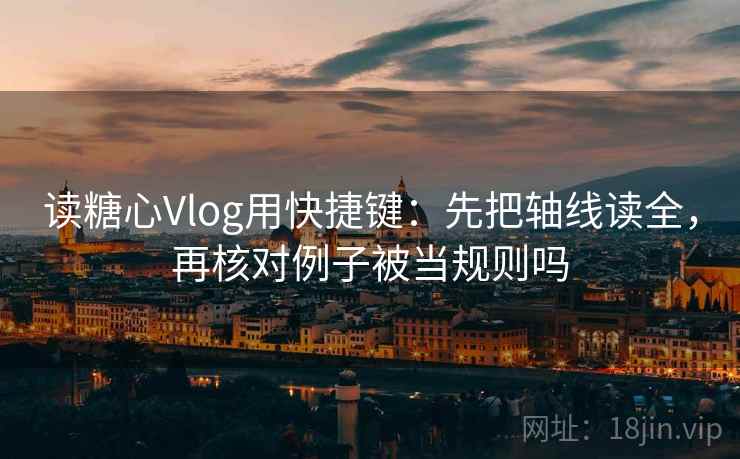 读糖心Vlog用快捷键：先把轴线读全，再核对例子被当规则吗