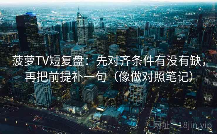 菠萝TV短复盘：先对齐条件有没有缺，再把前提补一句（像做对照笔记）