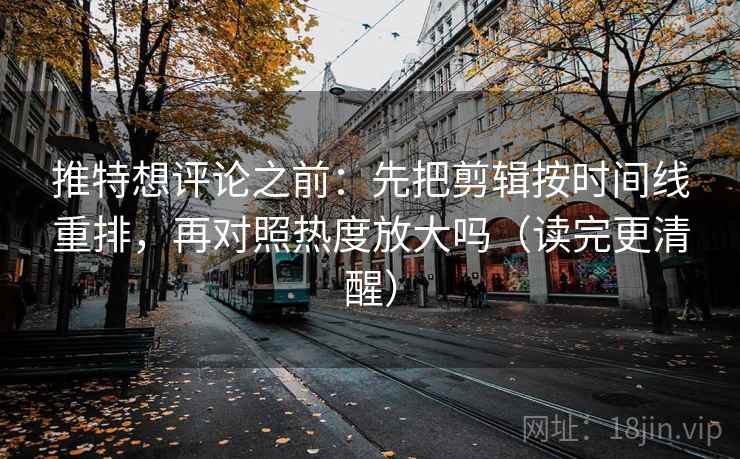 推特想评论之前：先把剪辑按时间线重排，再对照热度放大吗（读完更清醒）