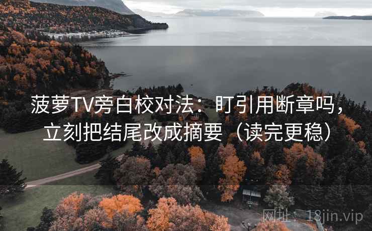 菠萝TV旁白校对法：盯引用断章吗，立刻把结尾改成摘要（读完更稳）