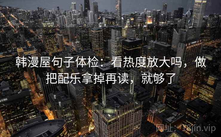 韩漫屋句子体检：看热度放大吗，做把配乐拿掉再读，就够了