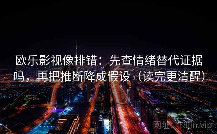 欧乐影视像排错：先查情绪替代证据吗，再把推断降成假设（读完更清醒）