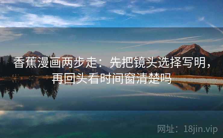 香蕉漫画两步走：先把镜头选择写明，再回头看时间窗清楚吗