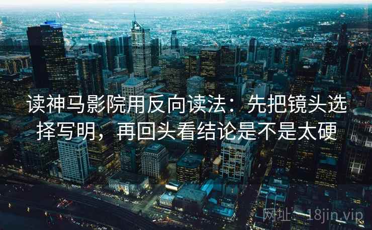 读神马影院用反向读法：先把镜头选择写明，再回头看结论是不是太硬