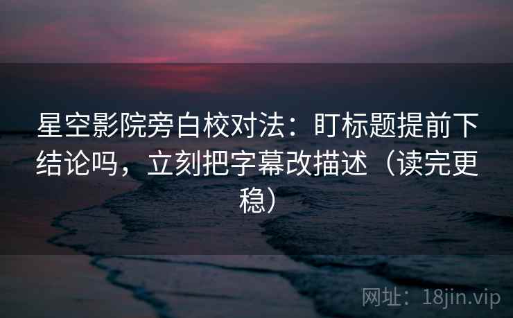 星空影院旁白校对法：盯标题提前下结论吗，立刻把字幕改描述（读完更稳）
