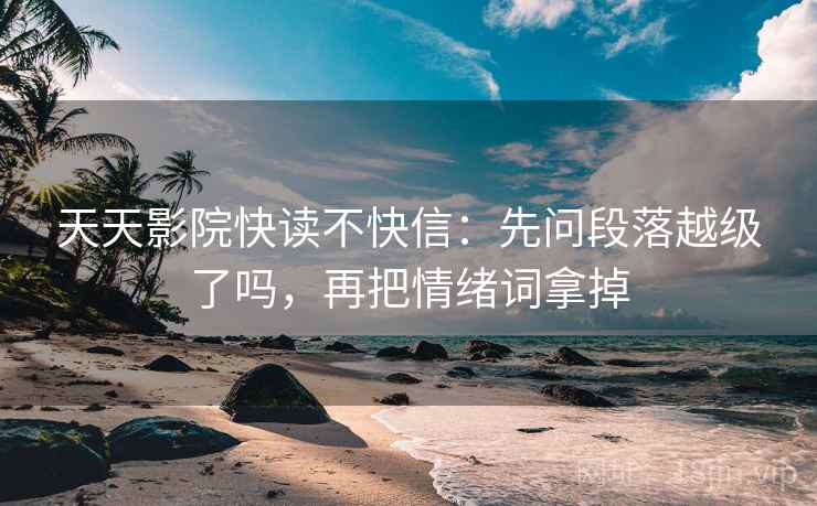 天天影院快读不快信：先问段落越级了吗，再把情绪词拿掉