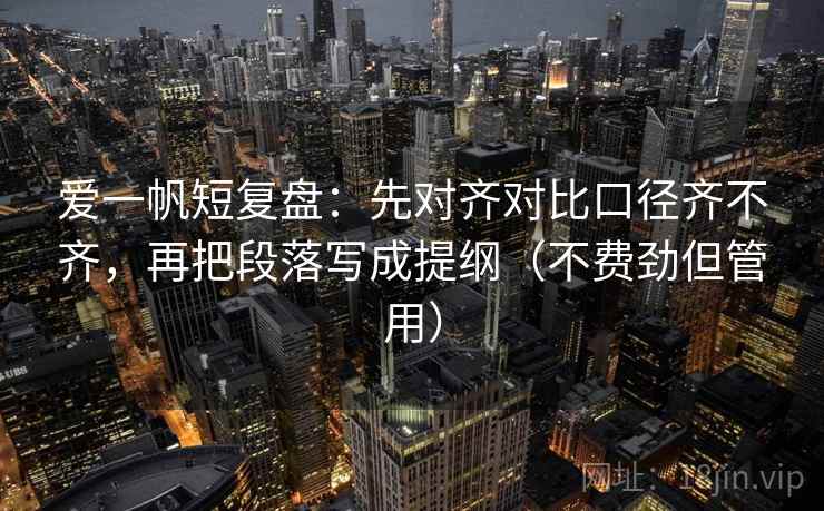 爱一帆短复盘：先对齐对比口径齐不齐，再把段落写成提纲（不费劲但管用）