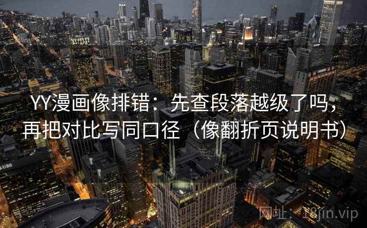 YY漫画像排错：先查段落越级了吗，再把对比写同口径（像翻折页说明书）